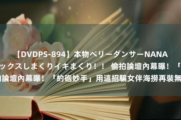 【DVDPS-894】本物ベリーダンサーNANA第2弾 悦楽の腰使いでセックスしまくりイキまくり！！ 偷拍論壇內幕曝！「約砲妙手」用這招騙女伴　海撈再裝無辜求下架