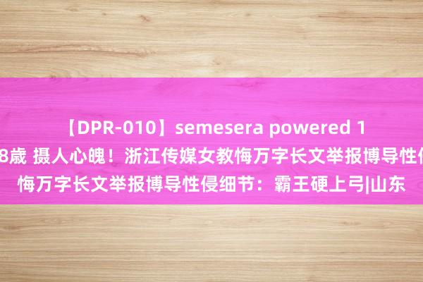 【DPR-010】semesera powered 10 ギャル女痴校生 リサ18歳 摄人心魄！浙江传媒女教悔万字长文举报博导性侵细节：霸王硬上弓|山东