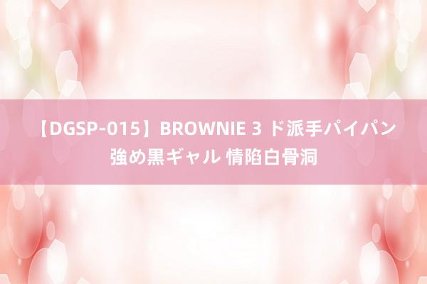 【DGSP-015】BROWNIE 3 ド派手パイパン強め黒ギャル 情陷白骨洞