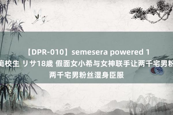 【DPR-010】semesera powered 10 ギャル女痴校生 リサ18歳 假面女小希与女神联手让两千宅男粉丝湿身臣服