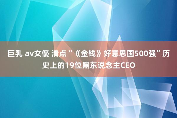 巨乳 av女優 清点“《金钱》好意思国500强”历史上的19位黑东说念主CEO