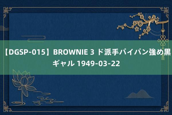 【DGSP-015】BROWNIE 3 ド派手パイパン強め黒ギャル 1949-03-22