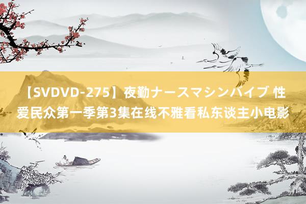 【SVDVD-275】夜勤ナースマシンバイブ 性爱民众第一季第3集在线不雅看私东谈主小电影