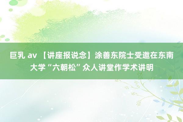 巨乳 av 【讲座报说念】涂善东院士受邀在东南大学“六朝松”众人讲堂作学术讲明