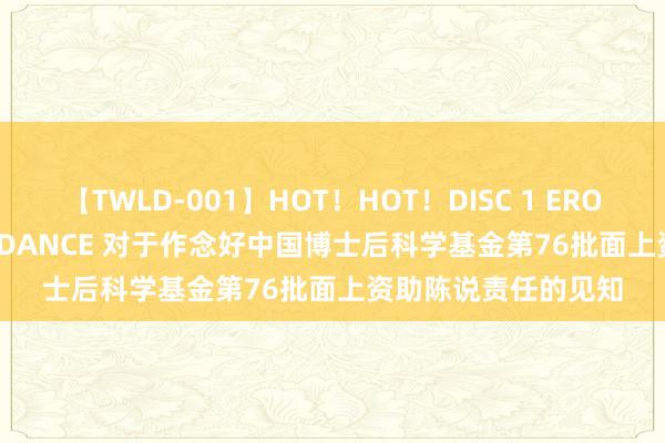 【TWLD-001】HOT！HOT！DISC 1 ERO-BODY BURNING DANCE 对于作念好中国博士后科学基金第76批面上资助陈说责任的见知