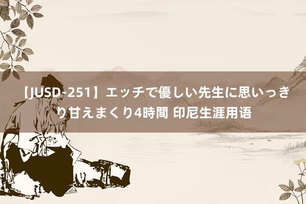 【JUSD-251】エッチで優しい先生に思いっきり甘えまくり4時間 印尼生涯用语