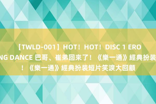 【TWLD-001】HOT！HOT！DISC 1 ERO-BODY BURNING DANCE 巴哥、崔弟回來了！《樂一通》經典扮装短片笑淚大回顧