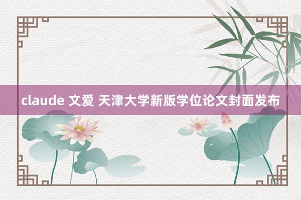 claude 文爱 天津大学新版学位论文封面发布