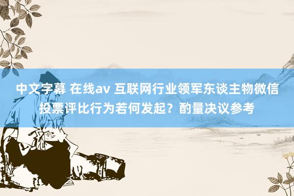 中文字幕 在线av 互联网行业领军东谈主物微信投票评比行为若何发起？酌量决议参考