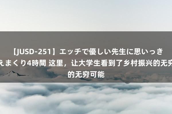 【JUSD-251】エッチで優しい先生に思いっきり甘えまくり4時間 这里，让大学生看到了乡村振兴的无穷可能