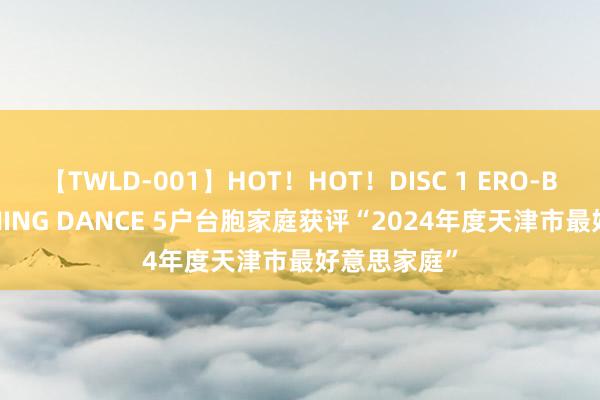 【TWLD-001】HOT！HOT！DISC 1 ERO-BODY BURNING DANCE 5户台胞家庭获评“2024年度天津市最好意思家庭”