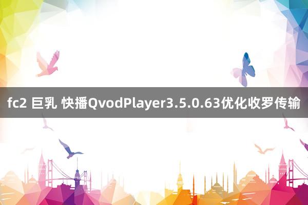 fc2 巨乳 快播QvodPlayer3.5.0.63优化收罗传输