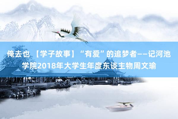 俺去也 【学子故事】“有爱”的追梦者——记河池学院2018年大学生年度东谈主物周文瑜