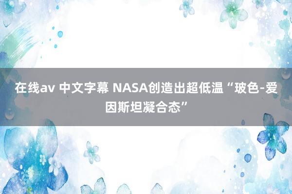 在线av 中文字幕 NASA创造出超低温“玻色-爱因斯坦凝合态”