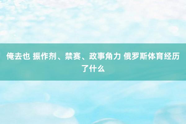 俺去也 振作剂、禁赛、政事角力 俄罗斯体育经历了什么