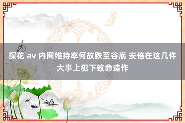 探花 av 内阁维持率何故跌至谷底 安倍在这几件大事上犯下致命造作