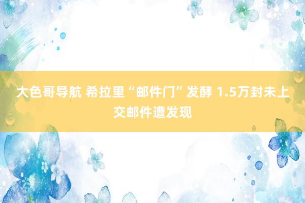 大色哥导航 希拉里“邮件门”发酵 1.5万封未上交邮件遭发现