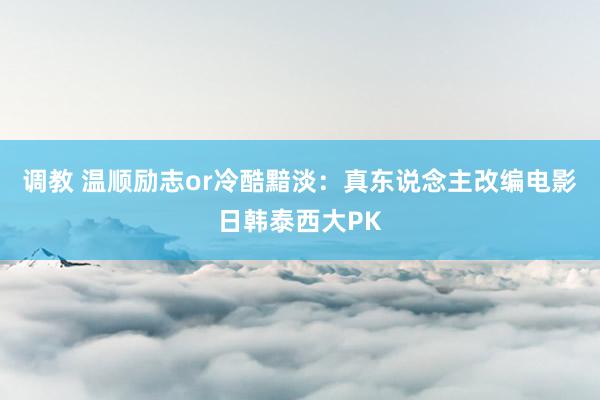 调教 温顺励志or冷酷黯淡：真东说念主改编电影日韩泰西大PK