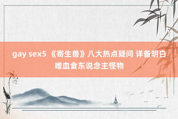 gay sex5 《寄生兽》八大热点疑问 详备明白嗜血食东说念主怪物