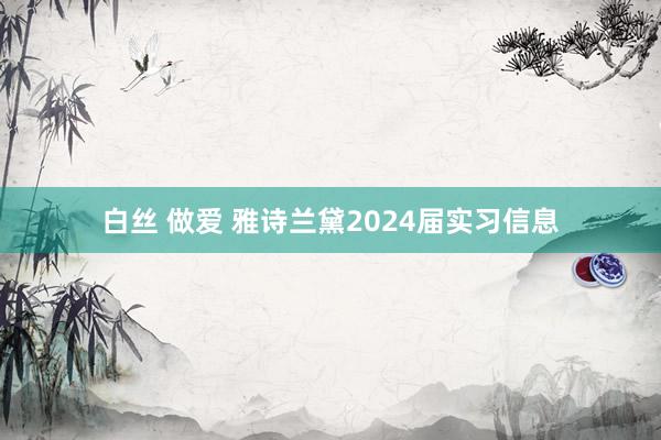 白丝 做爱 雅诗兰黛2024届实习信息