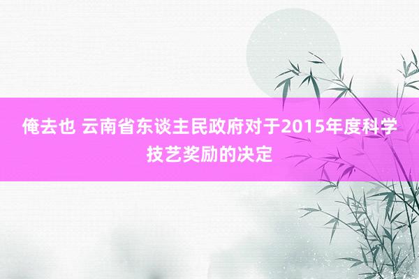 俺去也 云南省东谈主民政府对于2015年度科学技艺奖励的决定