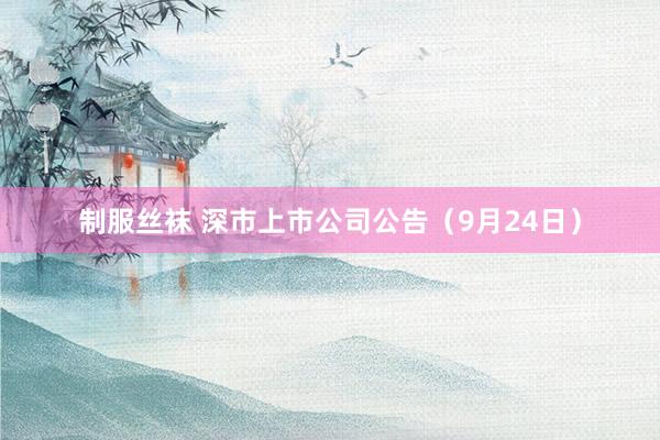 制服丝袜 深市上市公司公告（9月24日）