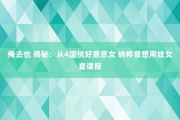 俺去也 揭秘：从4国挑好意思女 纳粹曾想用妓女套谍报