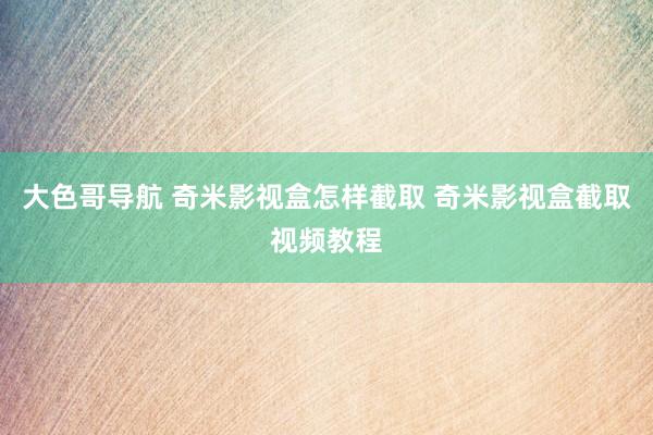 大色哥导航 奇米影视盒怎样截取 奇米影视盒截取视频教程