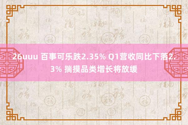 26uuu 百事可乐跌2.35% Q1营收同比下落2.3% 揣摸品类增长将放缓