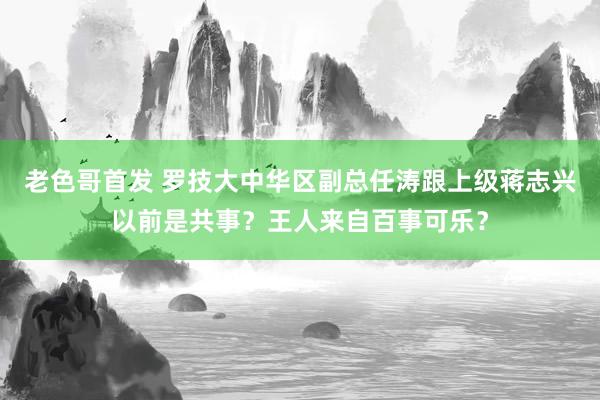 老色哥首发 罗技大中华区副总任涛跟上级蒋志兴以前是共事？王人来自百事可乐？