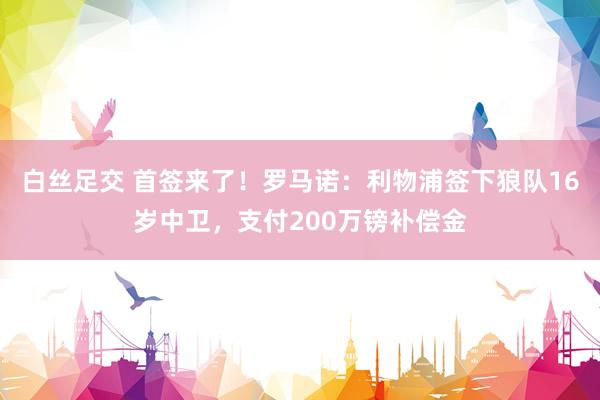 白丝足交 首签来了！罗马诺：利物浦签下狼队16岁中卫，支付200万镑补偿金