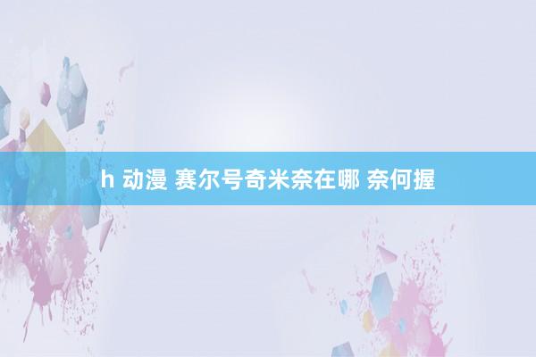 h 动漫 赛尔号奇米奈在哪 奈何握