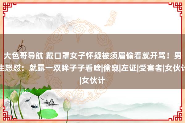 大色哥导航 戴口罩女子怀疑被须眉偷看就开骂！男生怒怼：就露一双眸子子看啥|偷窥|左证|受害者|女伙计