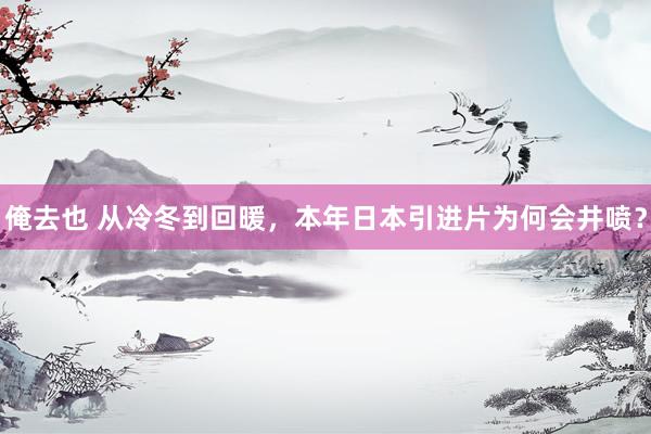 俺去也 从冷冬到回暖，本年日本引进片为何会井喷？