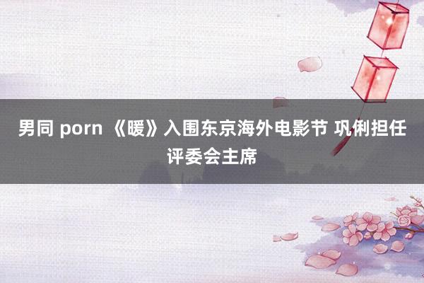 男同 porn 《暖》入围东京海外电影节 巩俐担任评委会主席