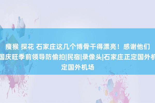 瘦猴 探花 石家庄这几个博骨干得漂亮！感谢他们在国庆旺季前领导防偷拍|民宿|录像头|石家庄正定国外机场