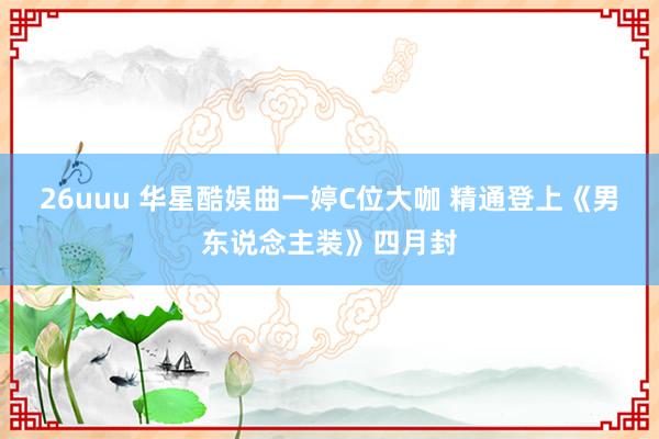 26uuu 华星酷娱曲一婷C位大咖 精通登上《男东说念主装》四月封