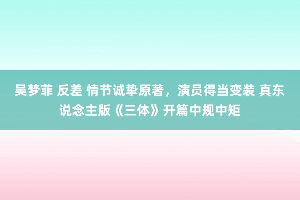 吴梦菲 反差 情节诚挚原著，演员得当变装 真东说念主版《三体》开篇中规中矩