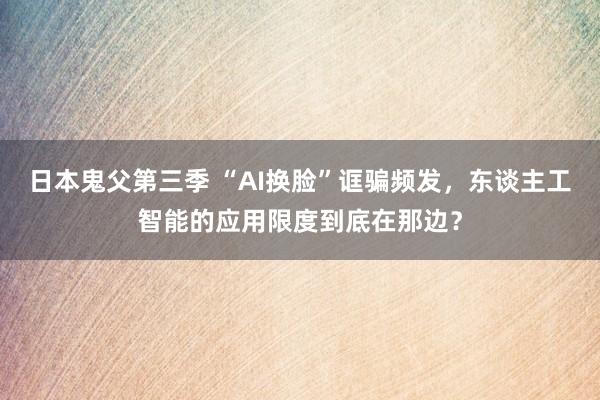 日本鬼父第三季 “AI换脸”诓骗频发，东谈主工智能的应用限度到底在那边？