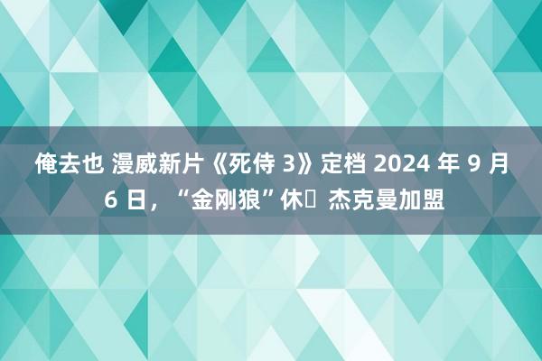 俺去也 漫威新片《死侍 3》定档 2024 年 9 月 6 日，“金刚狼”休・杰克曼加盟