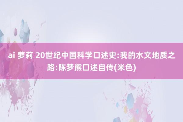 ai 萝莉 20世纪中国科学口述史:我的水文地质之路:陈梦熊口述自传(米色)