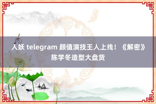 人妖 telegram 颜值演技王人上线！《解密》陈学冬造型大盘货