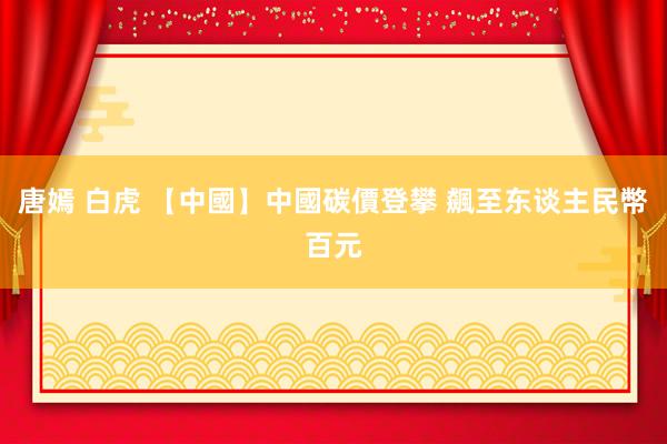 唐嫣 白虎 【中國】中國碳價登攀 飆至东谈主民幣百元