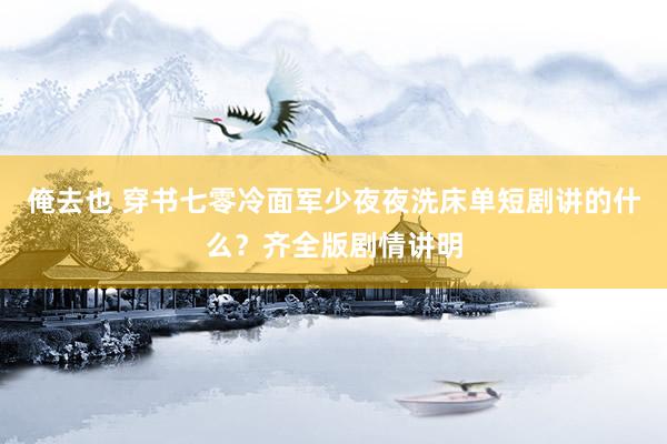 俺去也 穿书七零冷面军少夜夜洗床单短剧讲的什么？齐全版剧情讲明