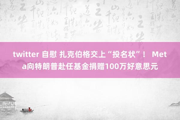 twitter 自慰 扎克伯格交上“投名状”！ Meta向特朗普赴任基金捐赠100万好意思元