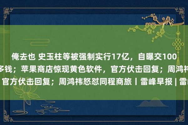 俺去也 史玉柱等被强制实行17亿，自曝交100多个男性一又友，损失好多钱；苹果商店惊现黄色软件，官方伏击回复；周鸿祎怒怼同程商旅丨雷峰早报 | 雷峰网