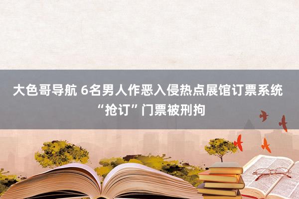 大色哥导航 6名男人作恶入侵热点展馆订票系统 “抢订”门票被刑拘